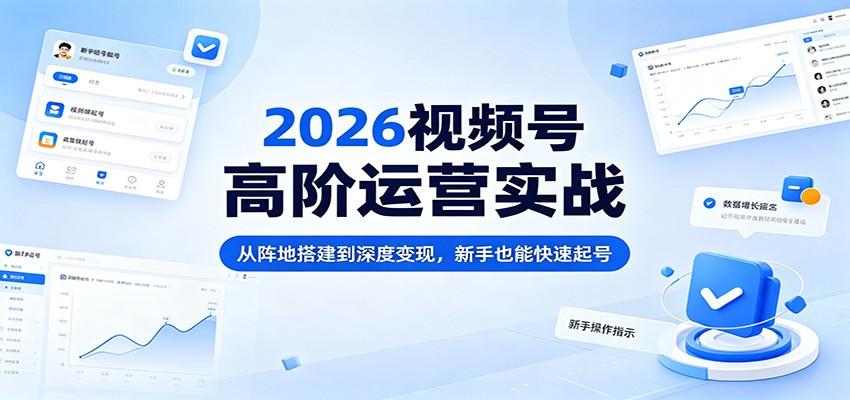 2026视频号高阶运营实战：从阵地搭建到深度变现，新手也能快速起号-韬哥副业项目资源网