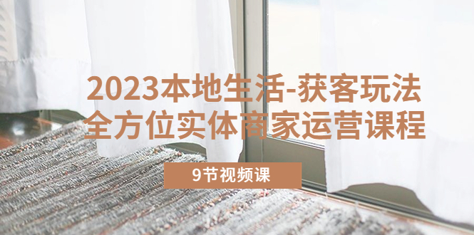 （5748期）2023本地生活-获客玩法，全方位实体商家运营课程（9节视频课）-韬哥副业项目资源网