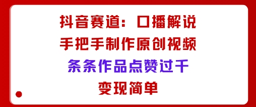 抖音赛道：口播解说，手把手教你制作原创视频，条条作品点赞过千，变现简单-韬哥副业项目资源网
