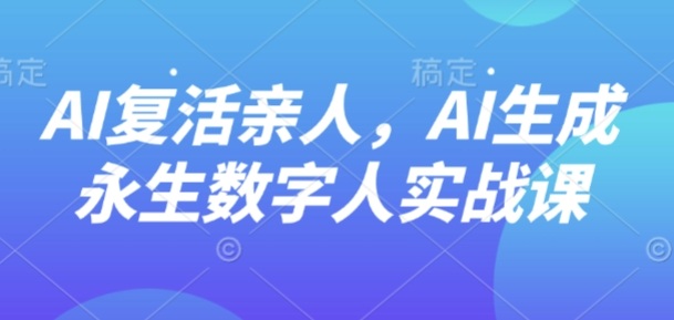 AI“复活”亲人，AI生成永生数字人实战课-韬哥副业项目资源网