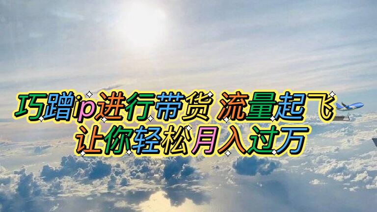 （6014期）巧蹭ip进行带货，流量起飞，让你轻松月入过万【脚本+素材】-韬哥副业项目资源网