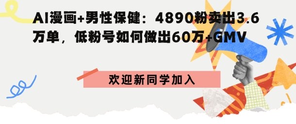AI漫画+男性保健：4890粉卖出3.6W单，低粉号如何做出60W+GMV-韬哥副业项目资源网