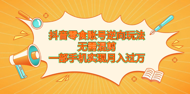 （6972期）抖音零食账号逆向玩法，无需混剪，一部手机实现月入过万-韬哥副业项目资源网