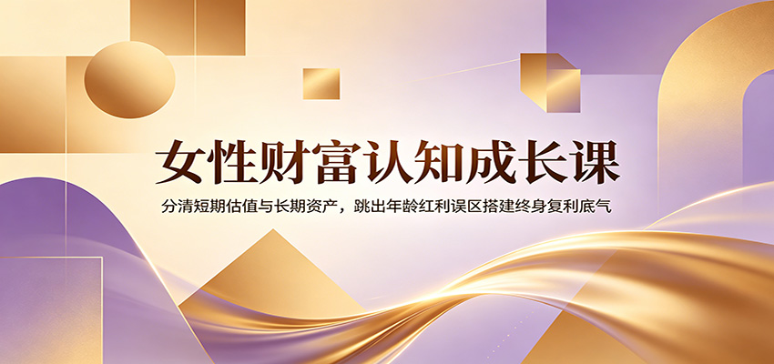 女性财富认知成长课:分清短期估值与长期资产,跳出年龄红利误区搭建终身复利底气-韬哥副业项目资源网