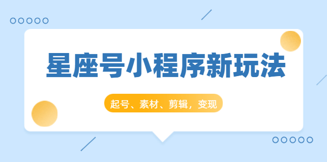 （1449期）星座号小程序新玩法：起号、素材、剪辑，如何变现（附素材）-韬哥副业项目资源网