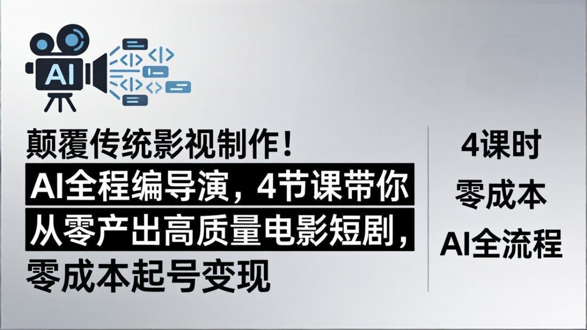 颠覆传统影视制作！AI全程编导演，4节课带你从零产出高质量电影短剧，零成本起号变现-韬哥副业项目资源网