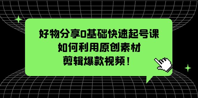 （5509期）好物分享0基础快速起号课：如何利用原创素材剪辑爆款视频！-韬哥副业项目资源网