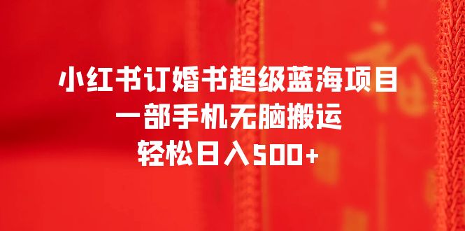 （6438期）小红书订婚书超级蓝海项目，一部手机无脑搬运，轻松日入500+-韬哥副业项目资源网
