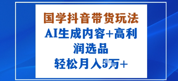 国学抖音带货玩法，AI生成内容+高利润选品，轻松月入1W+-韬哥副业项目资源网