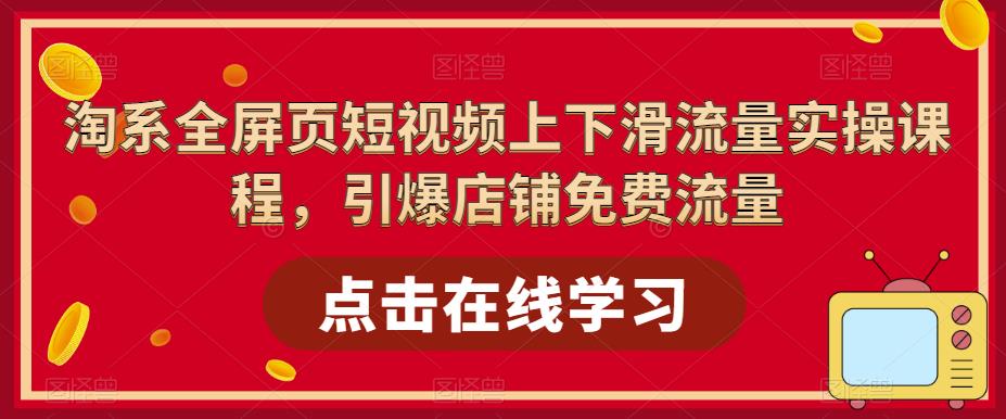（5547期）淘系-全屏页短视频上下滑流量实操课程，引爆店铺免费流量（87节视频课）-韬哥副业项目资源网