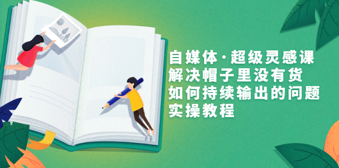 （3058期）自媒体·超级灵感课，解决帽子里没有货，如何持续输出的问题，实操教程-韬哥副业项目资源网