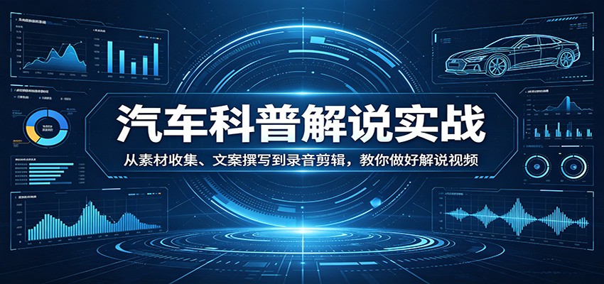汽车科普解说实战：从素材收集、文案撰写到录音剪辑，教你做好解说视频-韬哥副业项目资源网