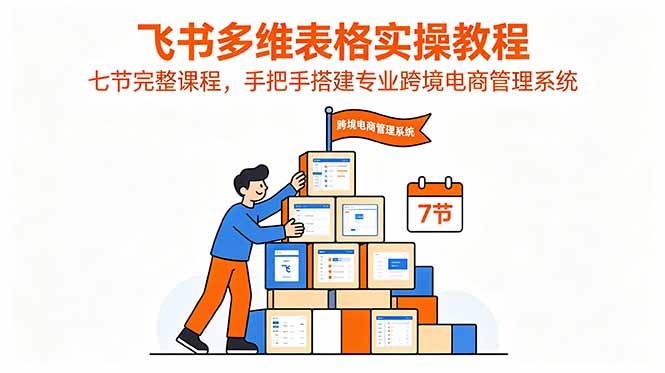 飞书多维表格实操教程,七节完整课程,手把手搭建专业跨境电商管理系统-韬哥副业项目资源网
