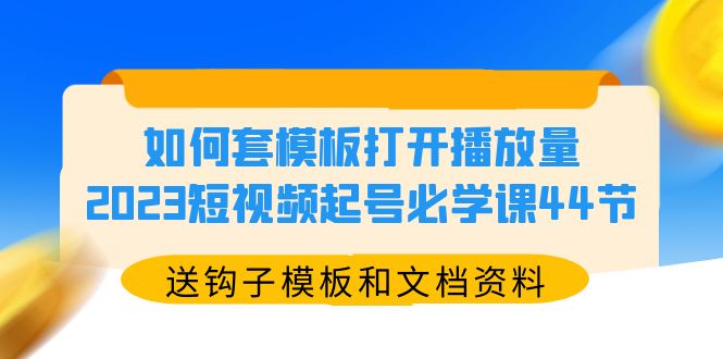 （5843期）如何套模板打开播放量，2023短视频起号必学课44节（送钩子模板和文档资料）-韬哥副业项目资源网