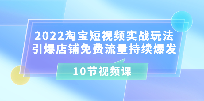 （3367期）2022淘宝短视频实战玩法：引爆店铺免费流量持续爆发（10节视频课）-韬哥副业项目资源网