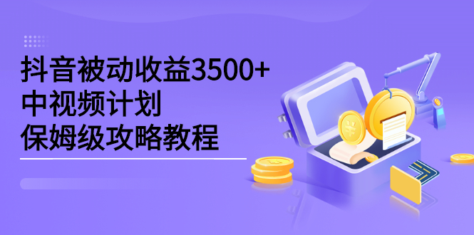 （2232期）抖音被动收益3500+，中视频计划保姆级攻略教程-韬哥副业项目资源网