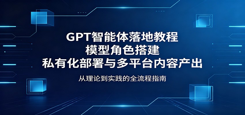 GPT智能体落地教程：模型角色搭建，私有化部署与多平台内容产出-韬哥副业项目资源网