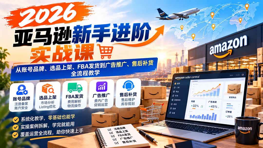 （21034期）2026亚马逊新手进阶实战课：从账号品牌、选品上架、FBA发货到广告推广、售后补货全流程教学-韬哥副业项目资源网