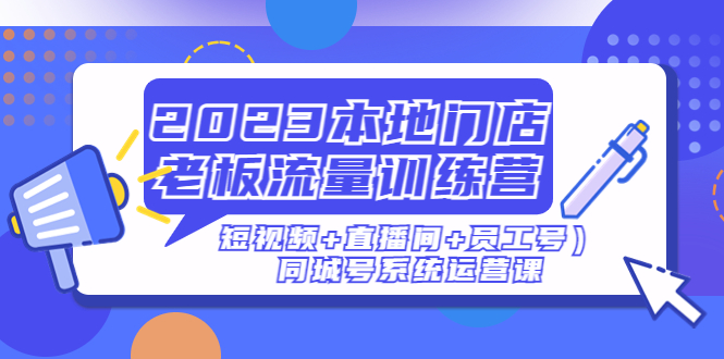 （4991期）2023本地门店老板流量训练营（短视频+直播间+员工号）同城号系统运营课-韬哥副业项目资源网