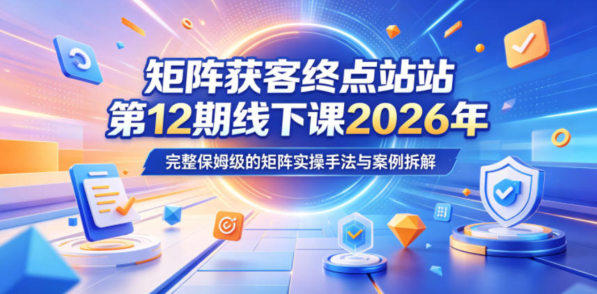 矩阵获客终点站第12期线下课2026年5月22-23号，完整保姆级的矩阵实操手法与案例拆解-韬哥副业项目资源网