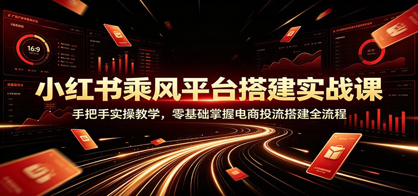 小红书乘风平台搭建实战课：手把手实操教学，零基础掌握电商投流搭建全流程-韬哥副业项目资源网