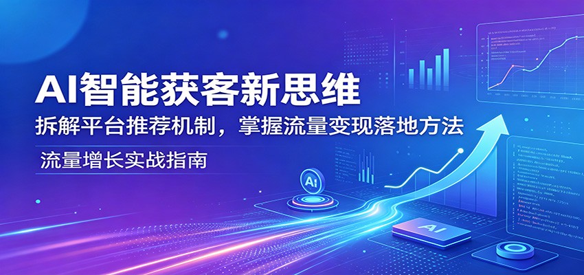AI智能获客新思维：拆解平台推荐机制，掌握流量变现落地方法-韬哥副业项目资源网