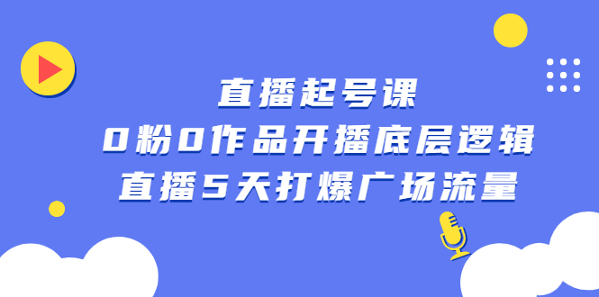 （2305期）直播起号课，0粉0作品开播底层逻辑，直播5天打爆广场流量-韬哥副业项目资源网