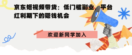 京东短视频带货：低门槛副业，平台红利期下的賺钱机会-韬哥副业项目资源网
