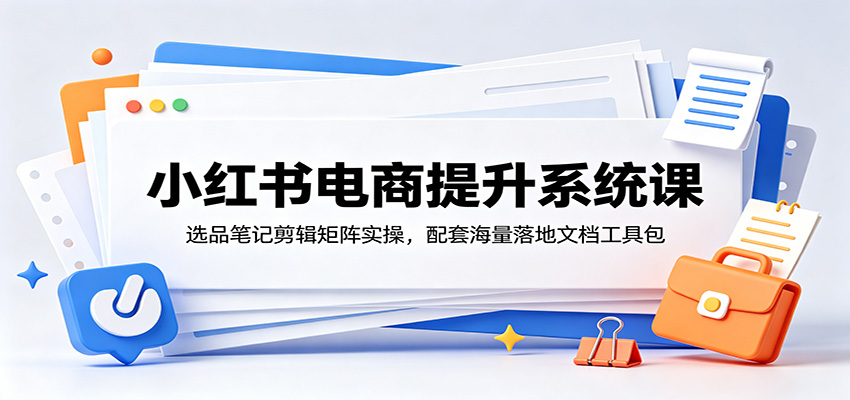 小红书电商提升系统课:选品笔记剪辑矩阵实操,配套海量落地文档工具包-韬哥副业项目资源网