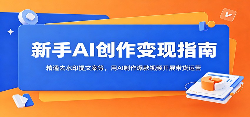 新手AI创作变现指南：精通去水印提文案等，用AI制作爆款视频开展带货运营-韬哥副业项目资源网