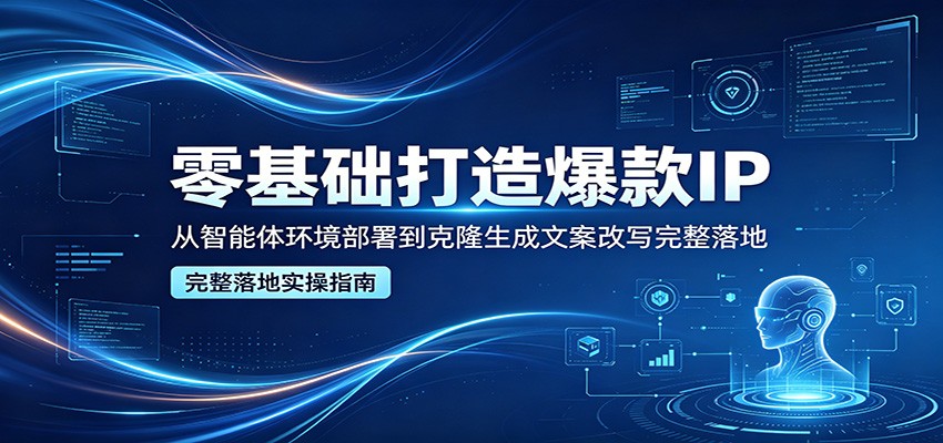 零基础打造爆款IP，从智能体环境部署到克隆生成文案改写完整落地-韬哥副业项目资源网
