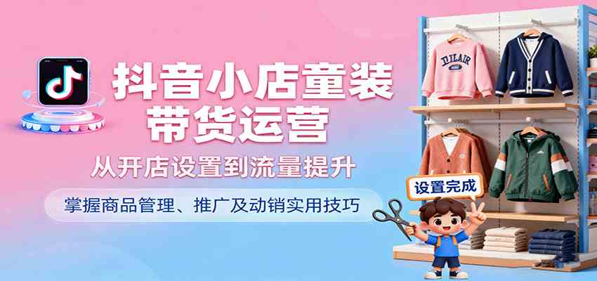 抖音小店童装带货运营，从开店设置到流量提升，掌握商品管理、推广及动销实用技巧-韬哥副业项目资源网