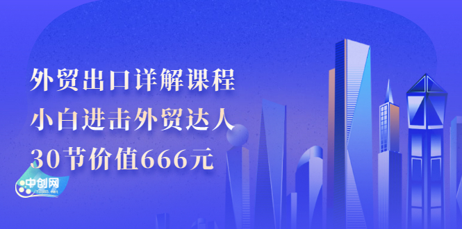 （2965期）外贸出口详解课程：小白进击外贸达人，30节价值666元-韬哥副业项目资源网