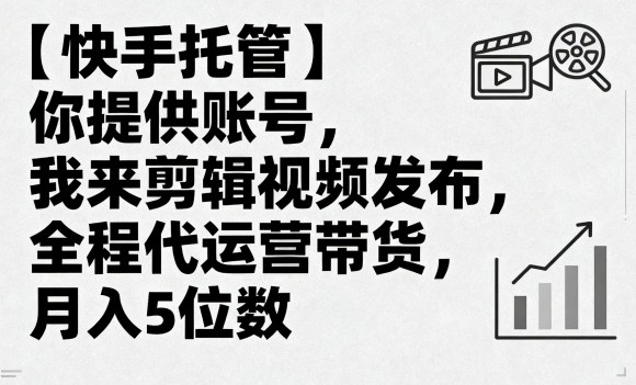 【快手托管】你提供账号，我来剪辑视频发布，全程代运营带货，月入5位数【揭秘】-韬哥副业项目资源网