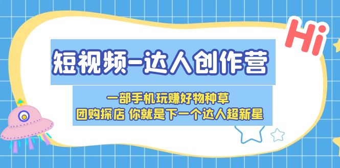 （5634期）短视频-达人创作营 一部手机玩赚好物种草 团购探店 你就是下一个达人超新星-韬哥副业项目资源网