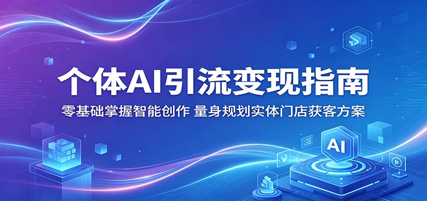 个体AI引流变现指南：零基础掌握智能创作，量身规划实体门店获客方案-韬哥副业项目资源网