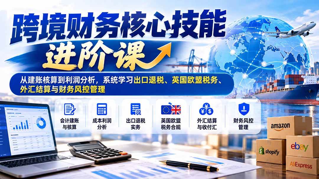 (21075期)跨境财务核心技能进阶课:从建账核算到利润分析,系统学习出口退税、英国欧盟税务、外汇结算与财务风控管理 (21075期)跨境财务核心技能进阶课:从建账核算到利润分析,系统学习出口退税、英国欧盟税务、外汇结算与财务风控管理