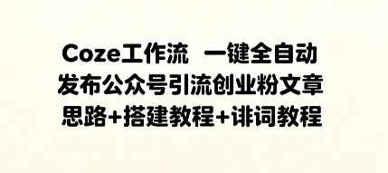 Coze工作流一键全自动发布公众号引流创业粉文章，思路+搭建教程+提示词教程-韬哥副业项目资源网