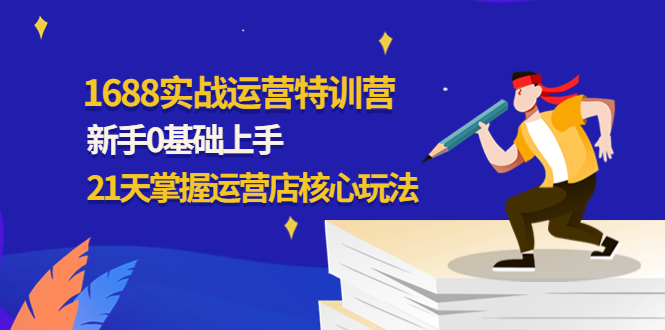 （4421期）1688实战特训营：新手0基础上手，21天掌握运营店核心玩法-韬哥副业项目资源网