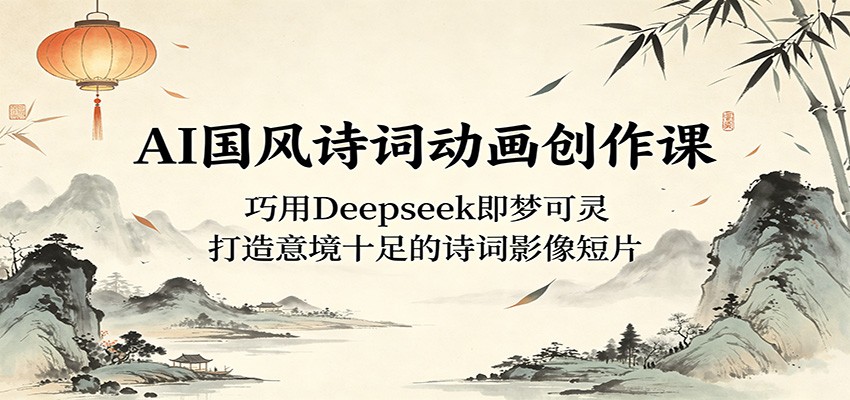AI国风诗词动画创作课：巧用Deepseek即梦可灵，打造意境十足的诗词影像短片-韬哥副业项目资源网