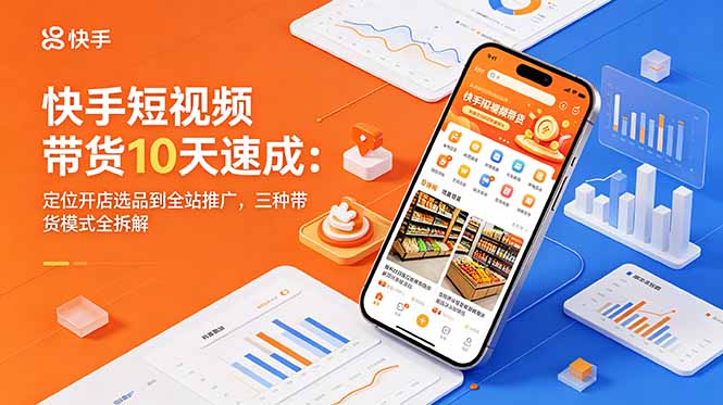 快手短视频带货10天速成：定位开店选品到全站推广，三种带货模式全拆解-韬哥副业项目资源网
