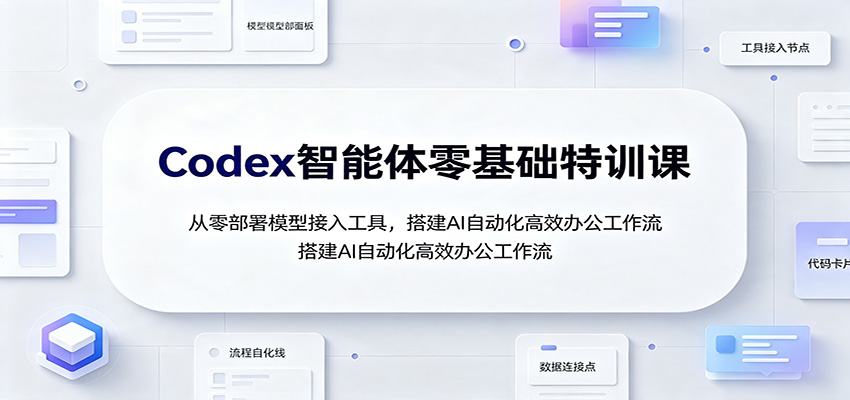 Codex智能体零基础特训课：从零部署模型接入工具，搭建AI自动化高效办公工作流-韬哥副业项目资源网