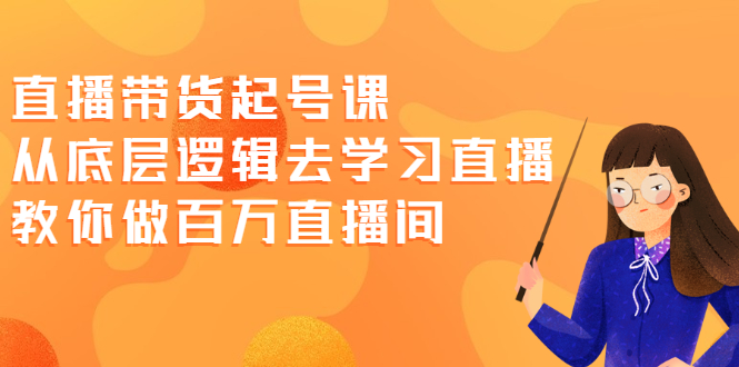 （2008期）直播带货起号课，从底层逻辑去学习直播 教你做百万直播间-韬哥副业项目资源网