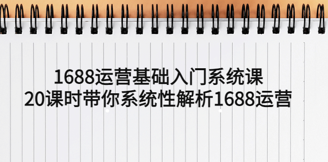 （5488期）1688运营基础入门系统课，20课时带你系统性解析1688运营-韬哥副业项目资源网