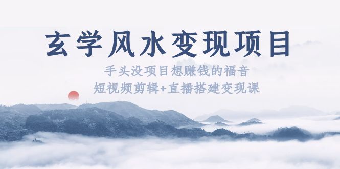 （5645期）玄学风水变现项目：手头没项目想赚钱的福音（短视频剪辑+直播搭建变现课）-韬哥副业项目资源网