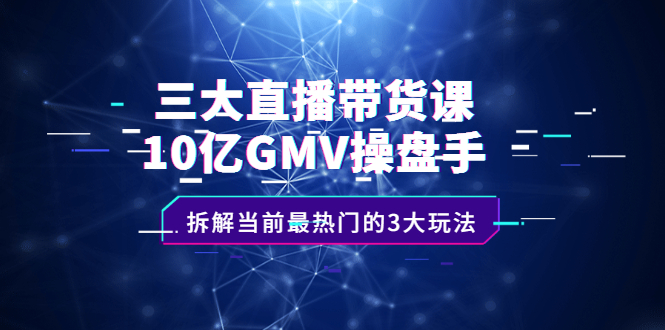 （2140期）三大直播带货课：10亿GMV操盘手，拆解当前最热门的3大玩法-韬哥副业项目资源网