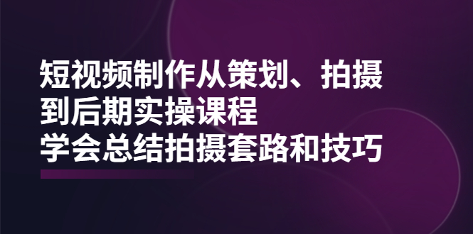 (2005期)短视频制作从策划、拍摄、到后期实操课程,学会总结拍摄套路和技巧