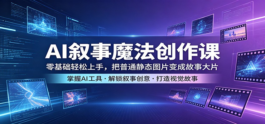 AI叙事魔法创作课:零基础轻松上手,把普通静态图片变成故事大片-韬哥副业项目资源网