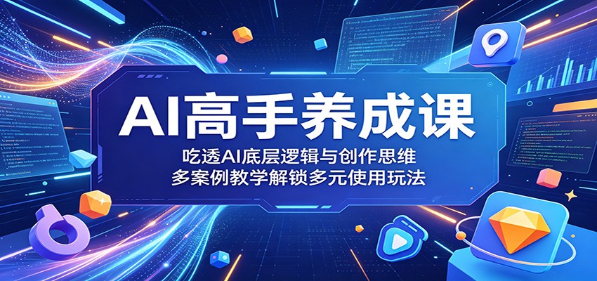 AI高手养成课：吃透AI底层逻辑与创作思维，多案例教学解锁多元使用玩法-韬哥副业项目资源网