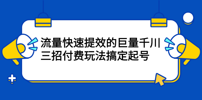 (2178期)网川·流量快速提效的巨量千川,三招付费玩法搞定起号